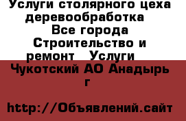 Услуги столярного цеха (деревообработка) - Все города Строительство и ремонт » Услуги   . Чукотский АО,Анадырь г.